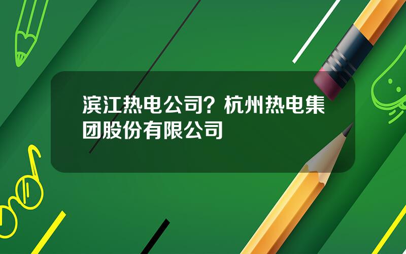 滨江热电公司？杭州热电集团股份有限公司