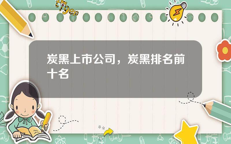 炭黑上市公司，炭黑排名前十名