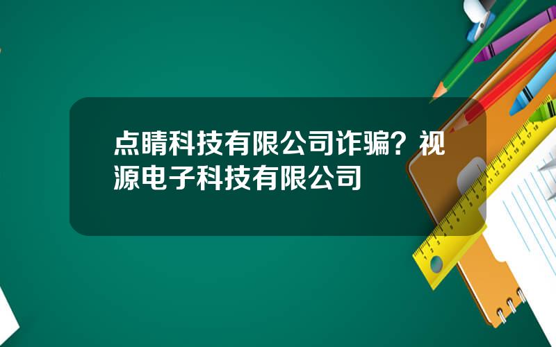 点睛科技有限公司诈骗？视源电子科技有限公司