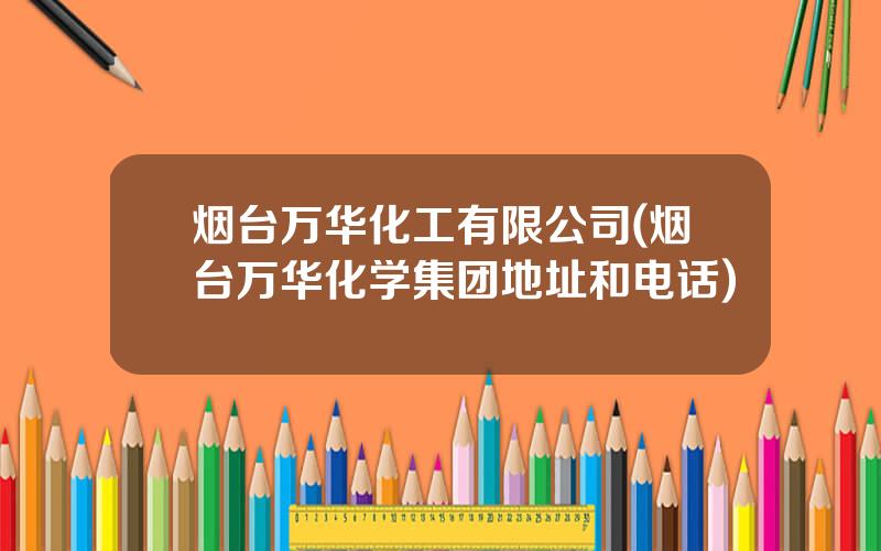 烟台万华化工有限公司(烟台万华化学集团地址和电话)
