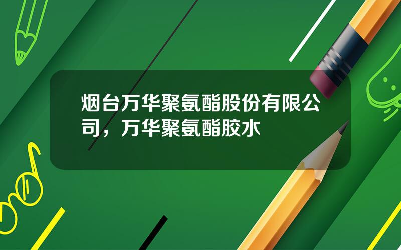 烟台万华聚氨酯股份有限公司，万华聚氨酯胶水