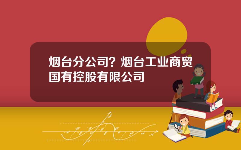 烟台分公司？烟台工业商贸国有控股有限公司