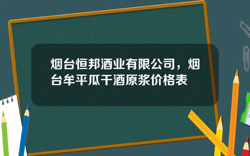 烟台恒邦酒业有限公司，烟台牟平瓜干酒原浆价格表