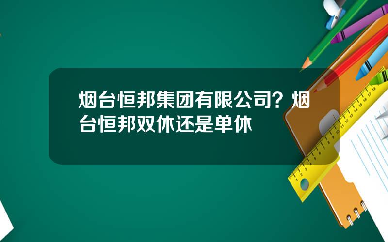 烟台恒邦集团有限公司？烟台恒邦双休还是单休