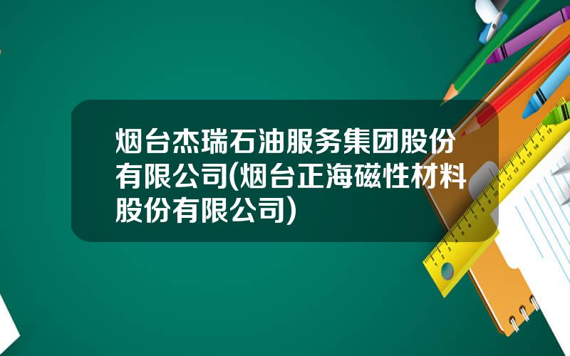 烟台杰瑞石油服务集团股份有限公司(烟台正海磁性材料股份有限公司)