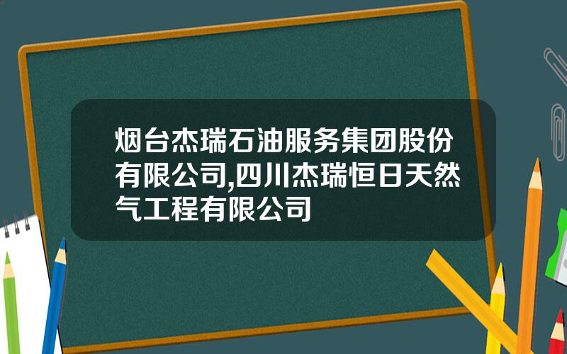 烟台杰瑞石油服务集团股份有限公司,四川杰瑞恒日天然气工程有限公司