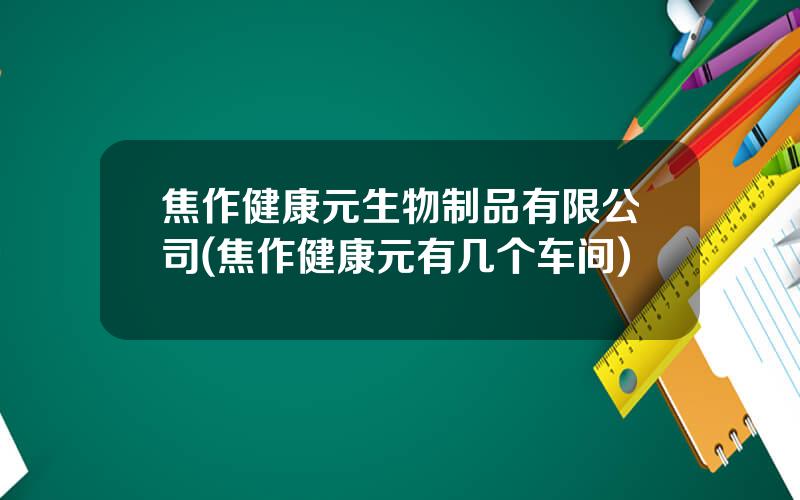 焦作健康元生物制品有限公司(焦作健康元有几个车间)