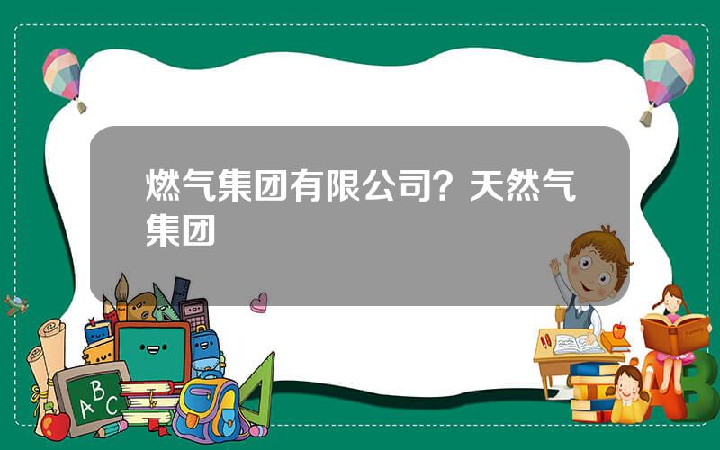 燃气集团有限公司？天然气集团