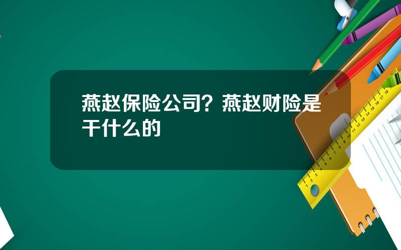 燕赵保险公司？燕赵财险是干什么的
