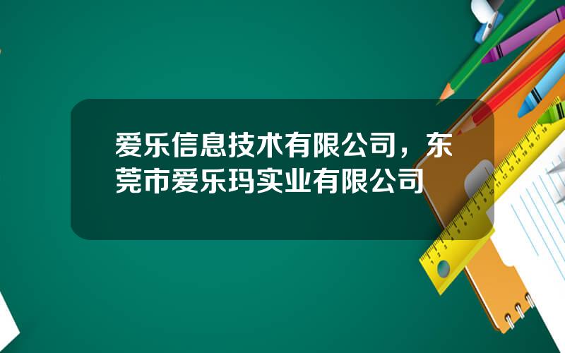 爱乐信息技术有限公司，东莞市爱乐玛实业有限公司