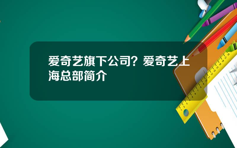 爱奇艺旗下公司？爱奇艺上海总部简介