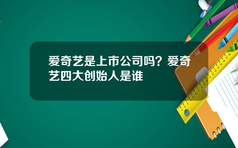 爱奇艺是上市公司吗？爱奇艺四大创始人是谁