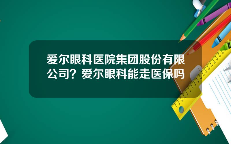 爱尔眼科医院集团股份有限公司？爱尔眼科能走医保吗