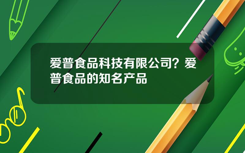 爱普食品科技有限公司？爱普食品的知名产品