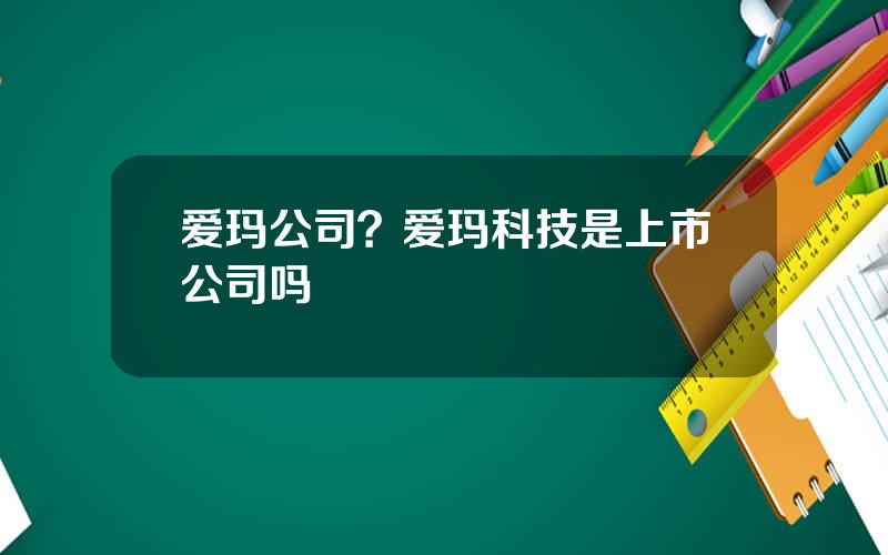 爱玛公司？爱玛科技是上市公司吗