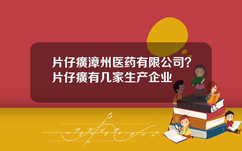 片仔癀漳州医药有限公司？片仔癀有几家生产企业
