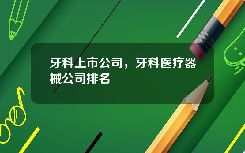 牙科上市公司，牙科医疗器械公司排名