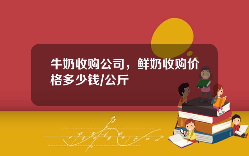 牛奶收购公司，鲜奶收购价格多少钱公斤