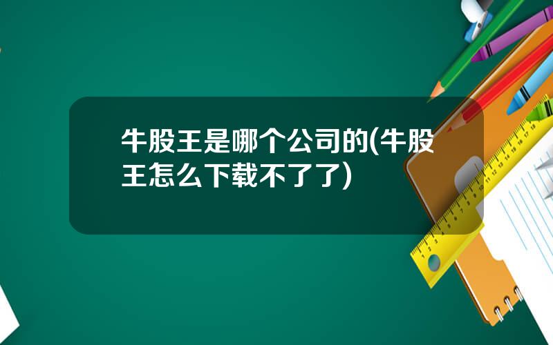 牛股王是哪个公司的(牛股王怎么下载不了了)