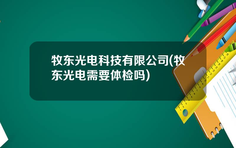 牧东光电科技有限公司(牧东光电需要体检吗)