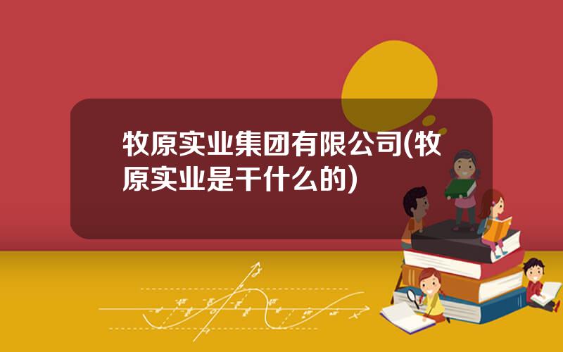 牧原实业集团有限公司(牧原实业是干什么的)