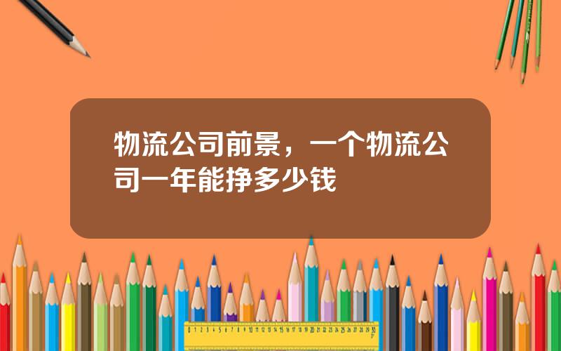 物流公司前景，一个物流公司一年能挣多少钱