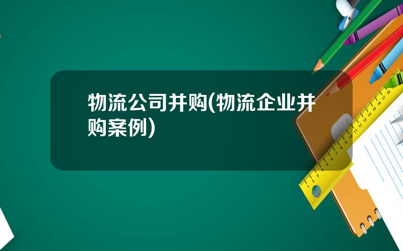 物流公司并购(物流企业并购案例)