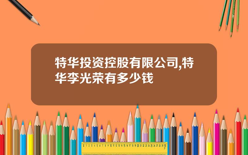 特华投资控股有限公司,特华李光荣有多少钱