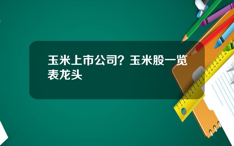 玉米上市公司？玉米股一览表龙头