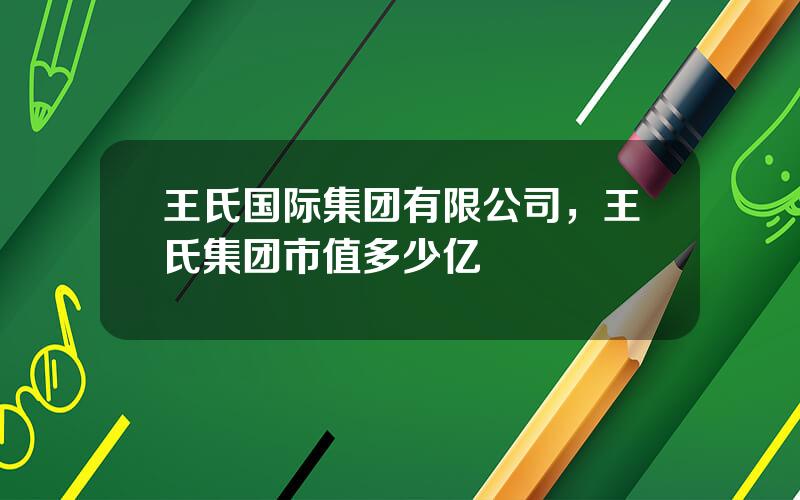 王氏国际集团有限公司，王氏集团市值多少亿