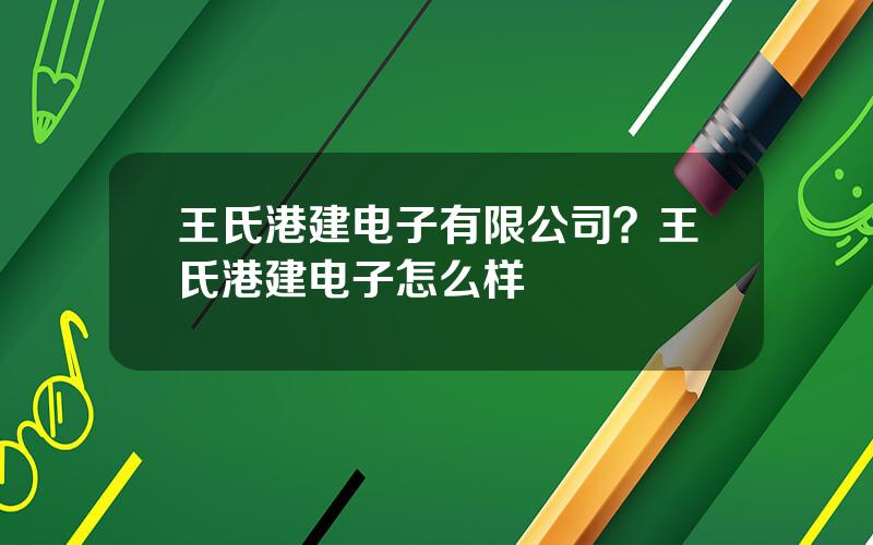 王氏港建电子有限公司？王氏港建电子怎么样