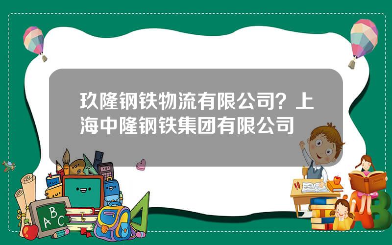 玖隆钢铁物流有限公司？上海中隆钢铁集团有限公司