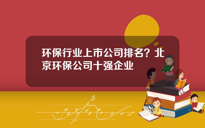 环保行业上市公司排名？北京环保公司十强企业