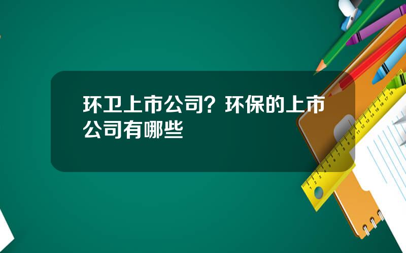 环卫上市公司？环保的上市公司有哪些