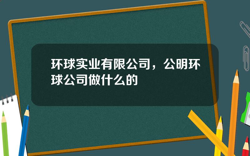 环球实业有限公司，公明环球公司做什么的