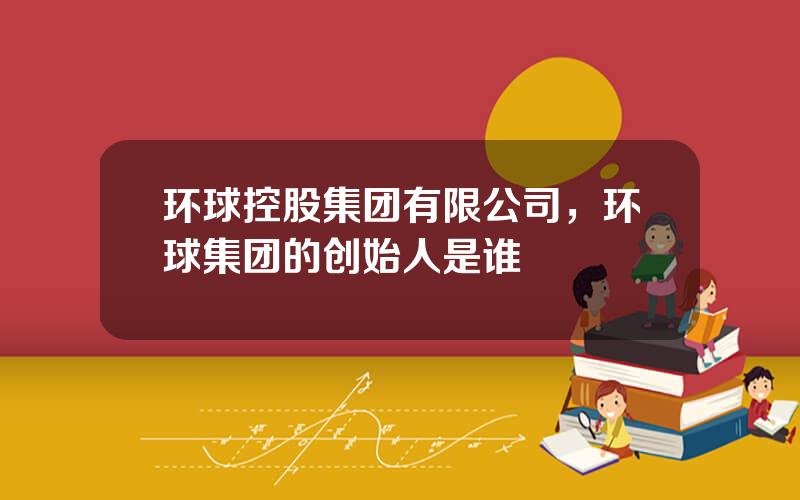 环球控股集团有限公司，环球集团的创始人是谁