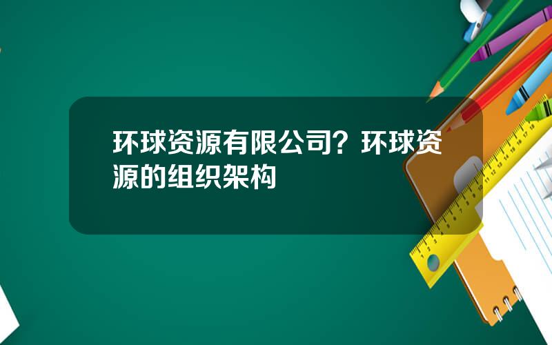 环球资源有限公司？环球资源的组织架构