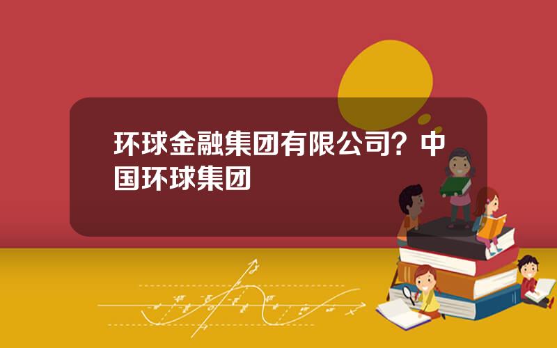 环球金融集团有限公司？中国环球集团