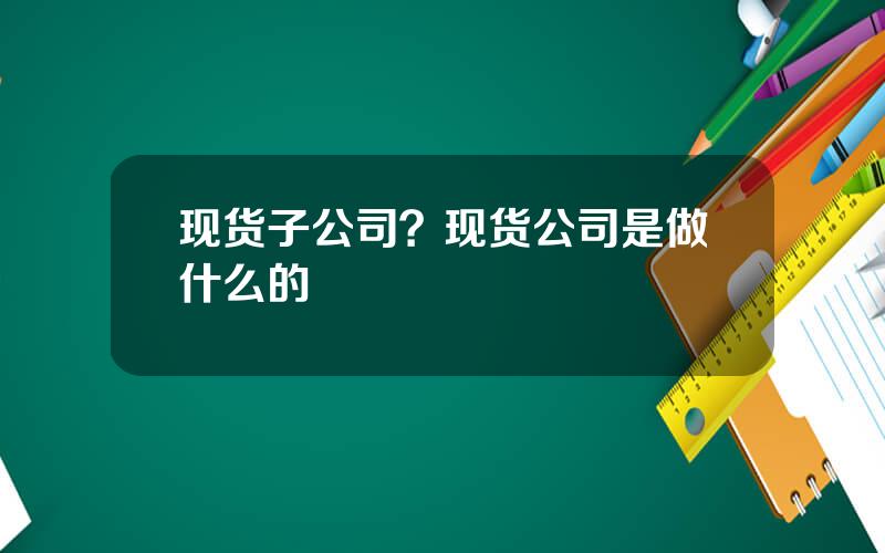 现货子公司？现货公司是做什么的