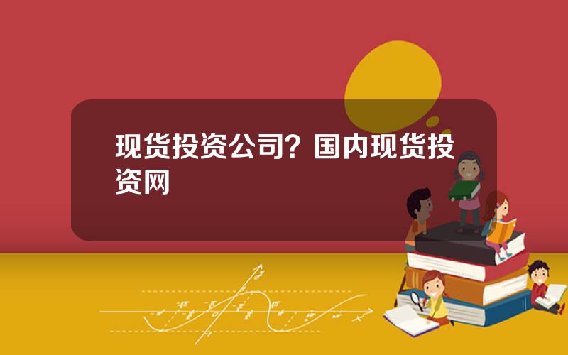 现货投资公司？国内现货投资网