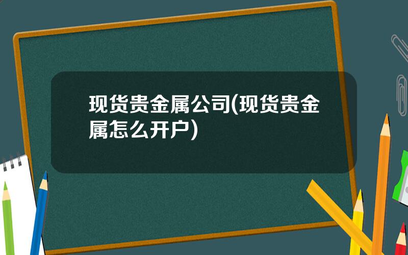 现货贵金属公司(现货贵金属怎么开户)