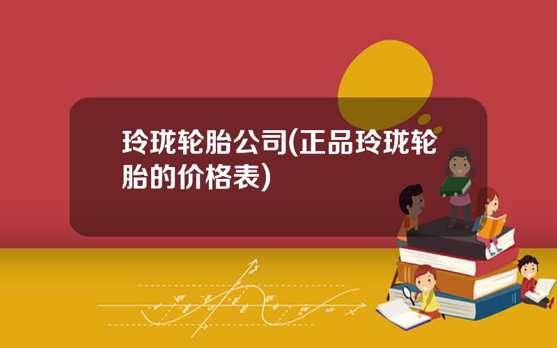 玲珑轮胎公司(正品玲珑轮胎的价格表)