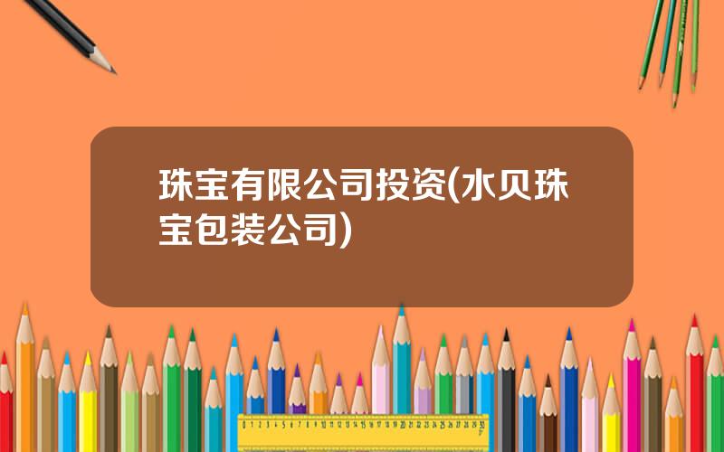 珠宝有限公司投资(水贝珠宝包装公司)