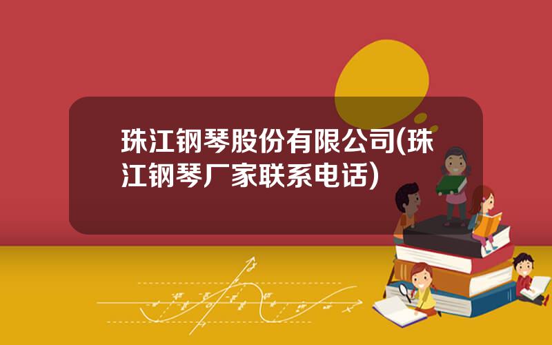 珠江钢琴股份有限公司(珠江钢琴厂家联系电话)