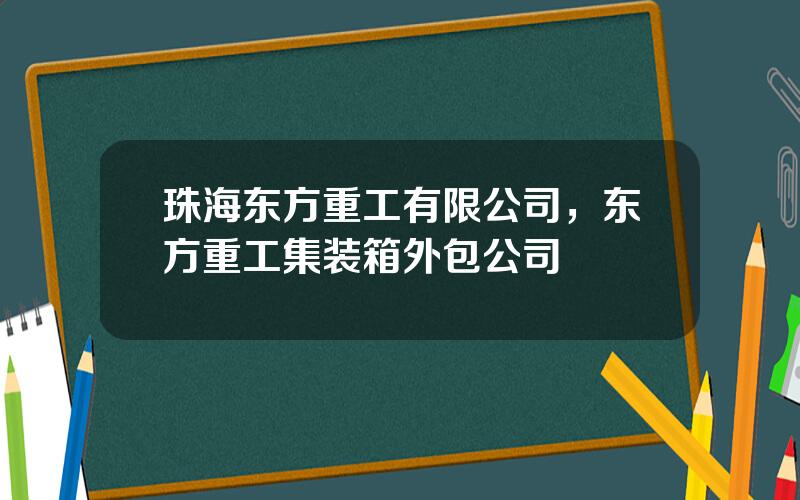 珠海东方重工有限公司，东方重工集装箱外包公司