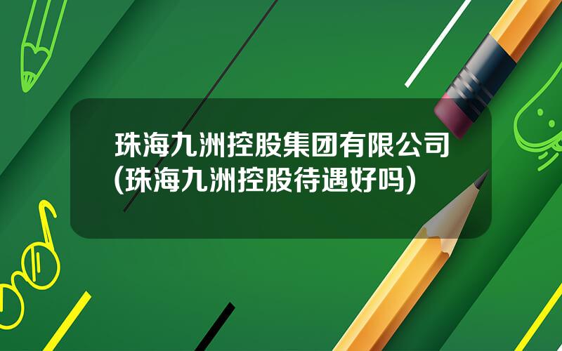 珠海九洲控股集团有限公司(珠海九洲控股待遇好吗)