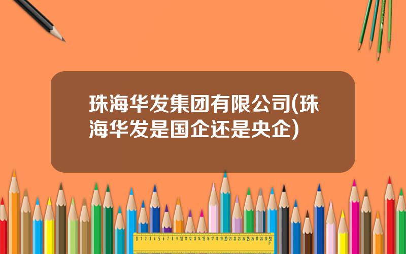 珠海华发集团有限公司(珠海华发是国企还是央企)