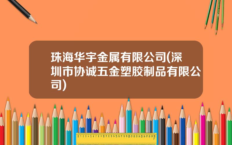 珠海华宇金属有限公司(深圳市协诚五金塑胶制品有限公司)