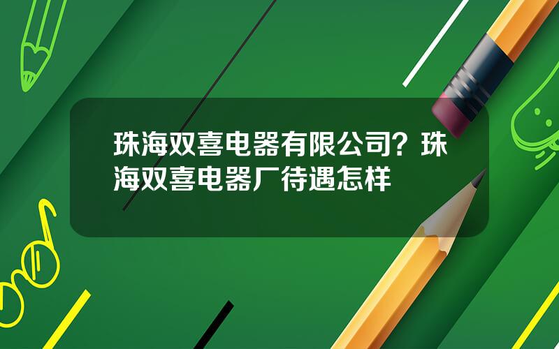 珠海双喜电器有限公司？珠海双喜电器厂待遇怎样