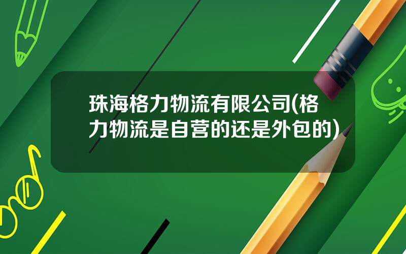 珠海格力物流有限公司(格力物流是自营的还是外包的)